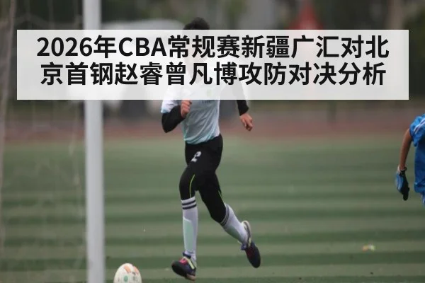 2026年CBA常规赛新疆广汇对北京首钢赵睿曾凡博攻防对决分析