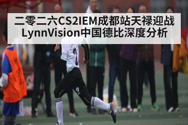 二零二六CS2IEM成都站天禄迎战LynnVision中国德比深度分析