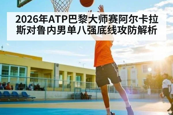 2026年ATP巴黎大师赛阿尔卡拉斯对鲁内男单八强底线攻防解析