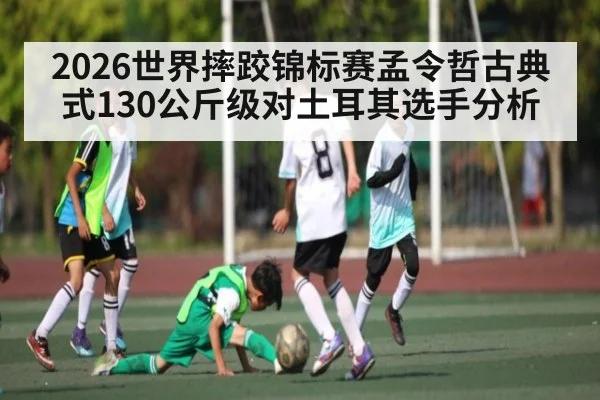 2026世界摔跤锦标赛孟令哲古典式130公斤级对土耳其选手分析